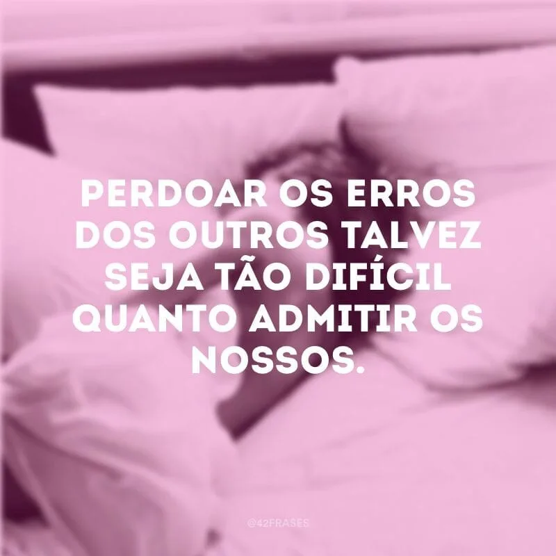 Perdoar os erros dos outros talvez seja tão difícil quanto admitir os nossos.