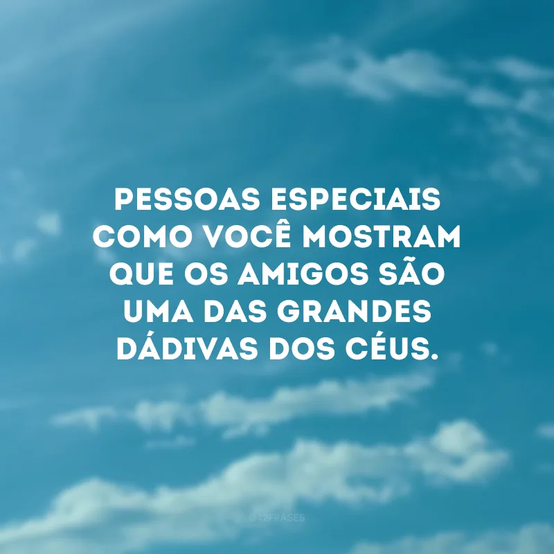 Pessoas especiais como você mostram que os amigos são uma das grandes dádivas dos céus.