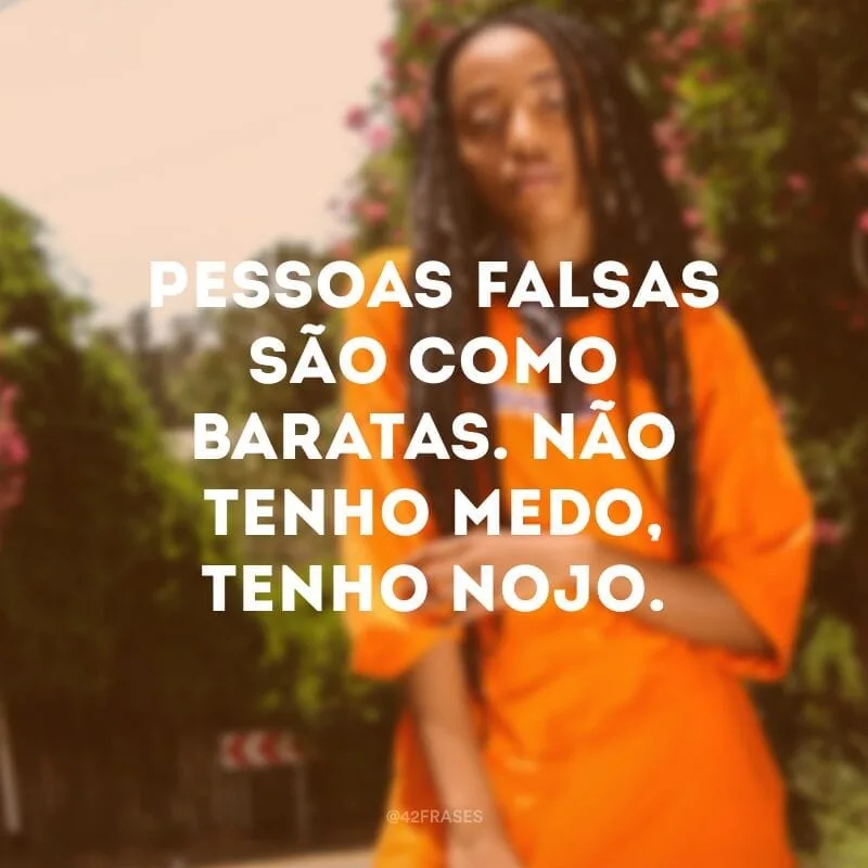 Pessoas falsas são como baratas. Não tenho medo, tenho nojo.