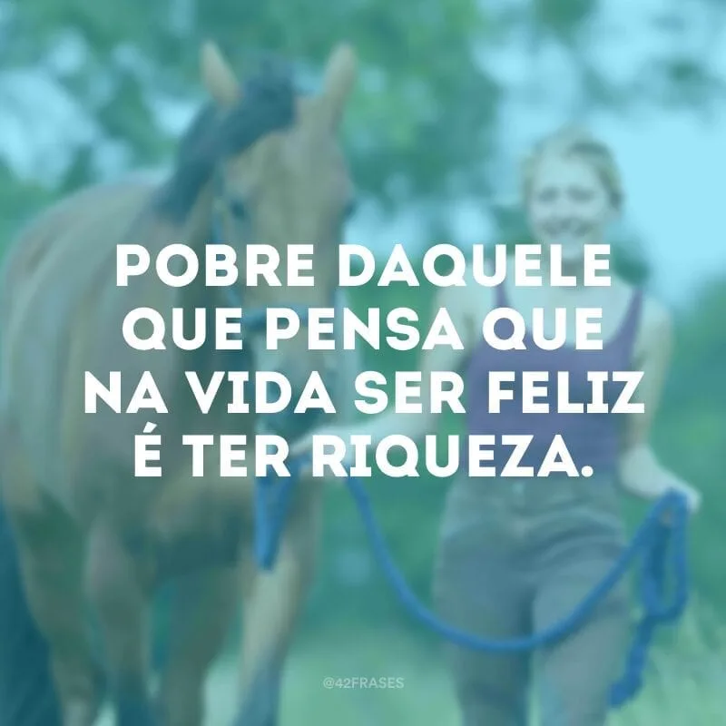 Pobre daquele que pensa que na vida ser feliz é ter riqueza. 