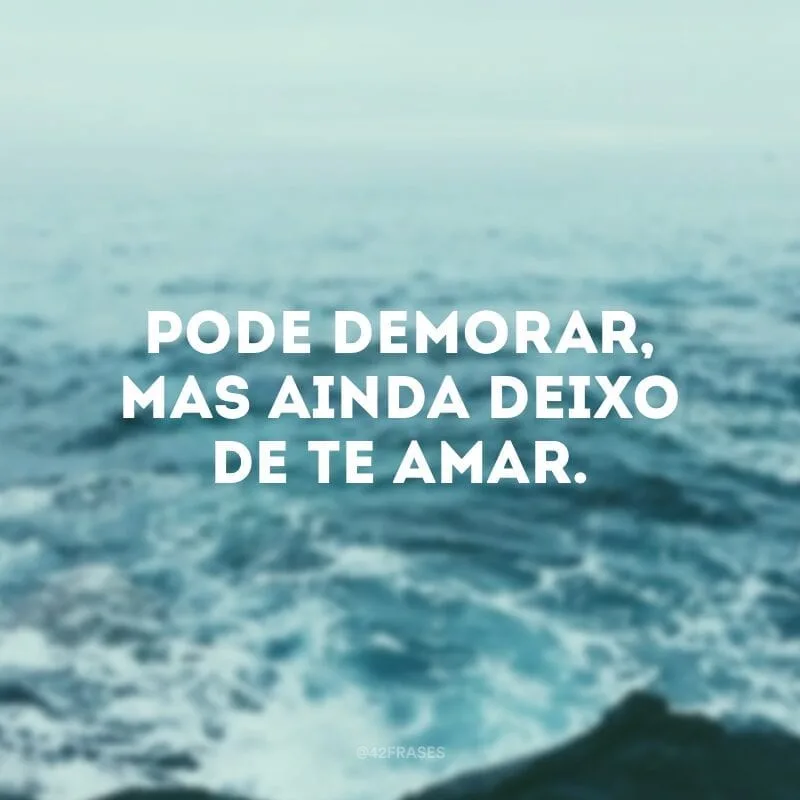 Pode demorar, mas ainda deixo de te amar.