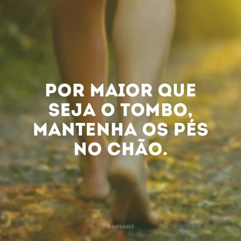 Por maior que seja o tombo, mantenha os pés no chão.