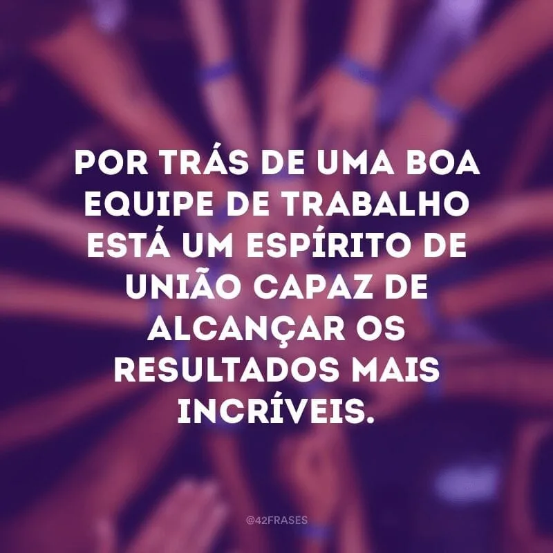Por trás de uma boa equipe de trabalho está um espírito de união capaz de alcançar os resultados mais incríveis.