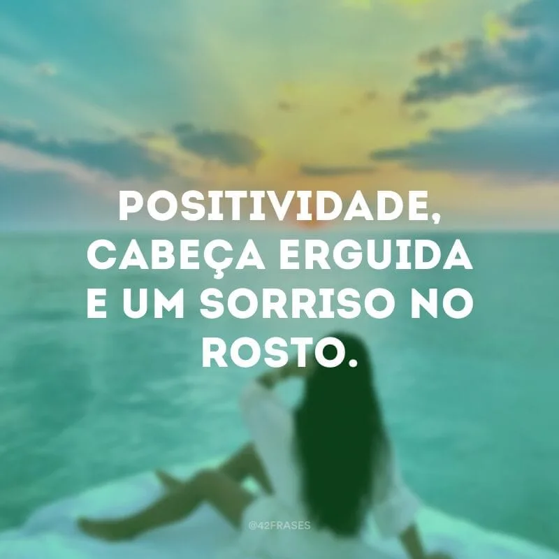 Positividade, cabeça erguida e um sorriso no rosto.