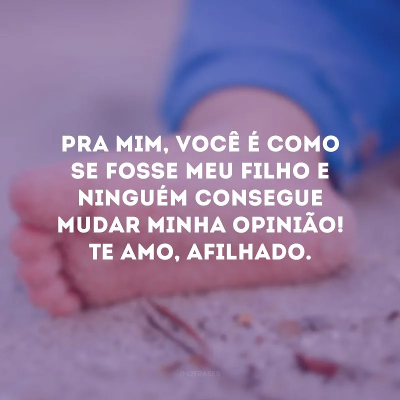 Pra mim, você é como se fosse meu filho e ninguém consegue mudar minha opinião! Te amo, afilhado.