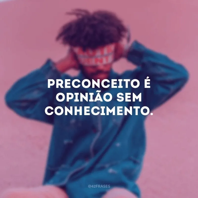 Preconceito é opinião sem conhecimento. 