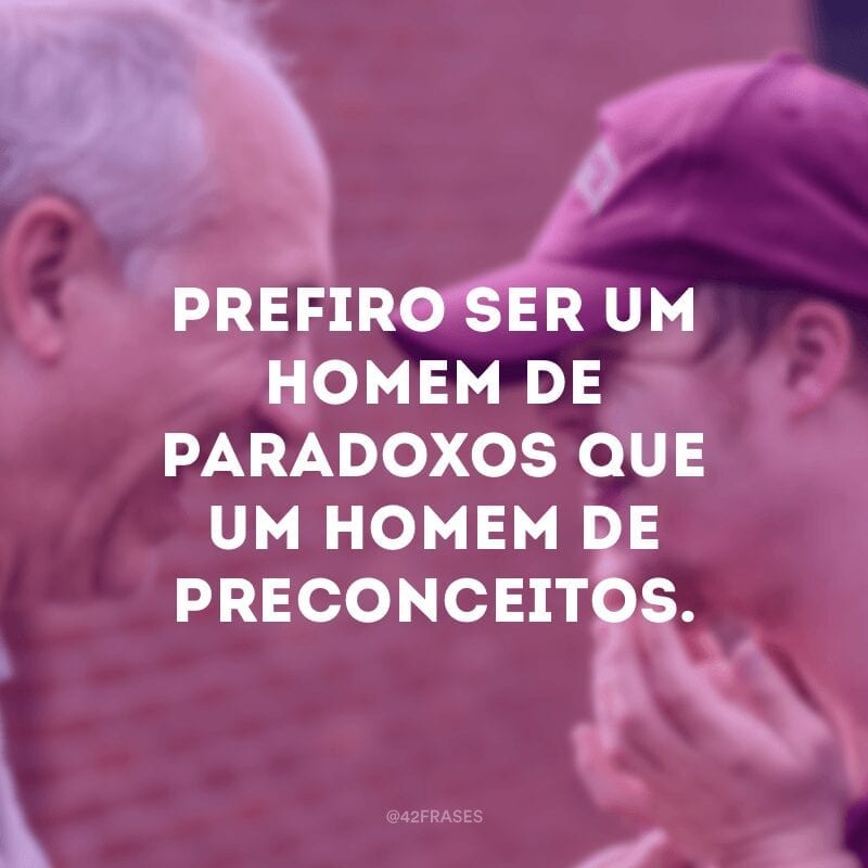 Prefiro ser um homem de paradoxos que um homem de preconceitos. 