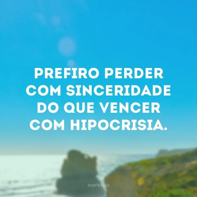 Prefiro perder com sinceridade do que vencer com hipocrisia.