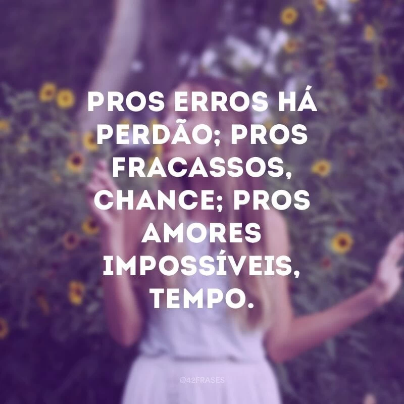Pros erros há perdão; pros fracassos, chance; pros amores impossíveis, tempo. 