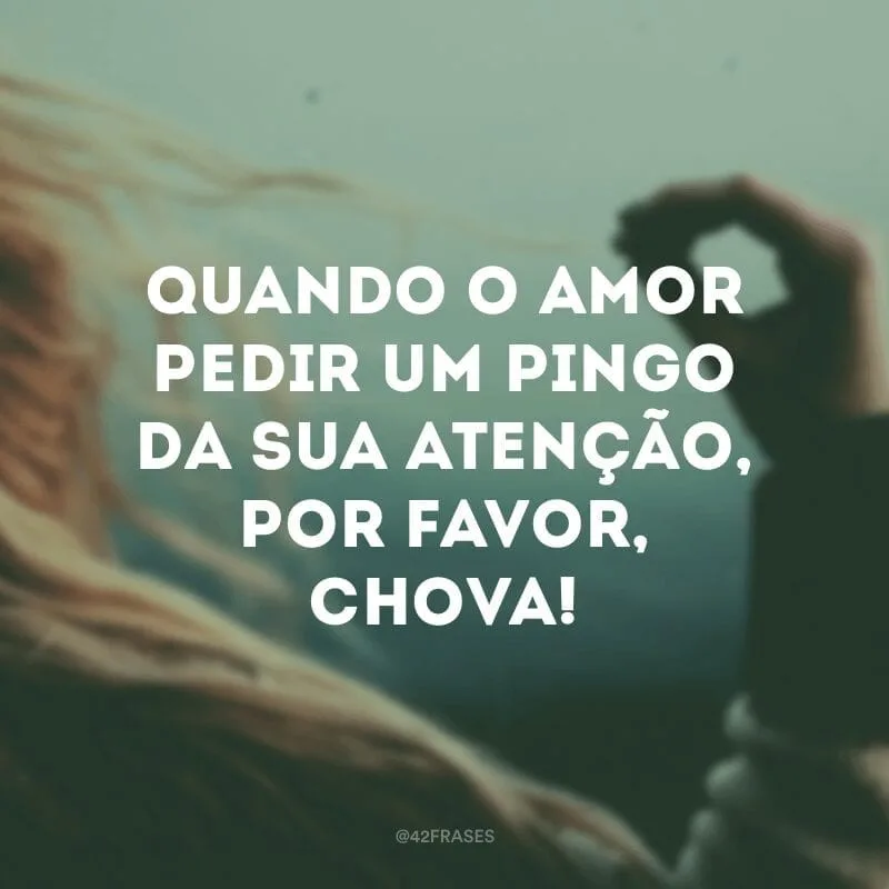 Quando o amor pedir um pingo da sua atenção, por favor, chova!