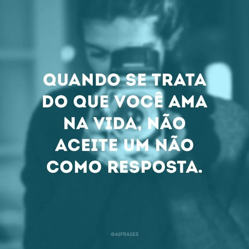 Quando se trata do que você ama na vida, não aceite um não como resposta. 