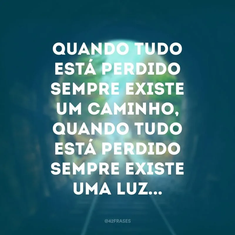Quando tudo está perdido sempre existe um caminho, quando tudo está perdido sempre existe uma luz... 