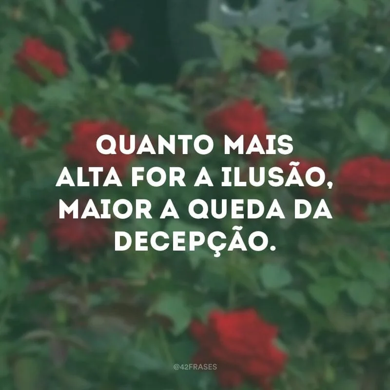 Quanto mais alta for a ilusão, maior a queda da decepção.