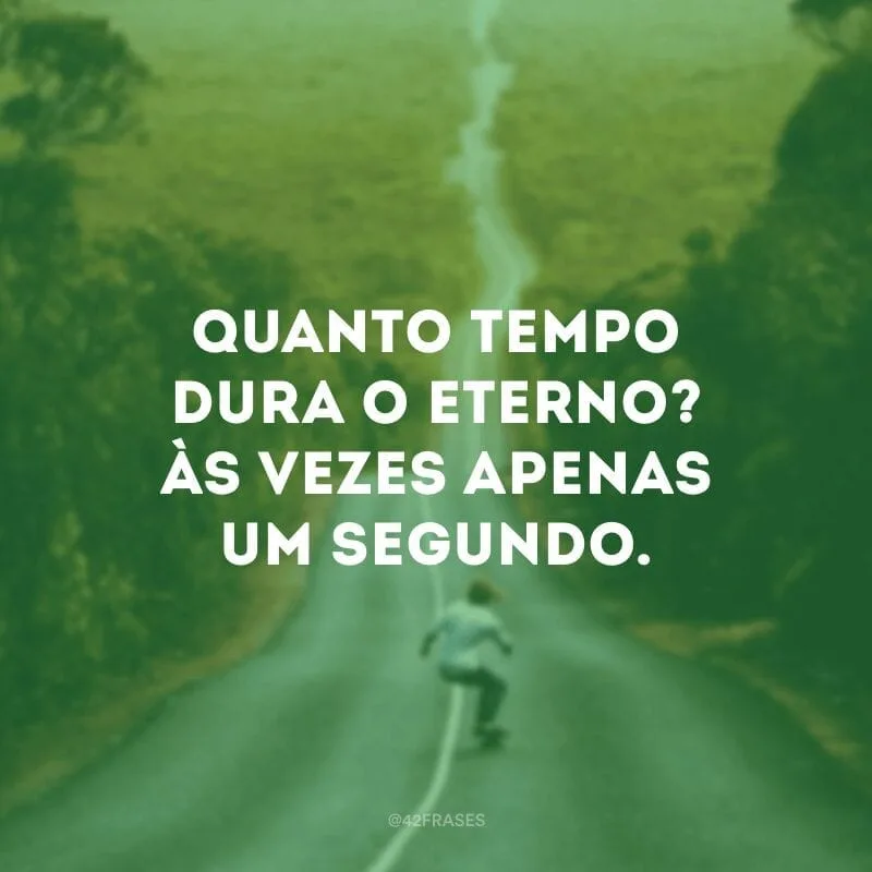 Quanto tempo dura o eterno? Às vezes apenas um segundo.
