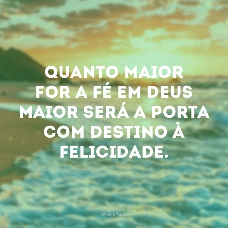 Quanto maior for a fé em Deus maior será a porta com destino à felicidade.