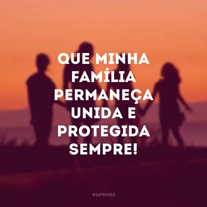 Que minha família permaneça unida e protegida sempre!
