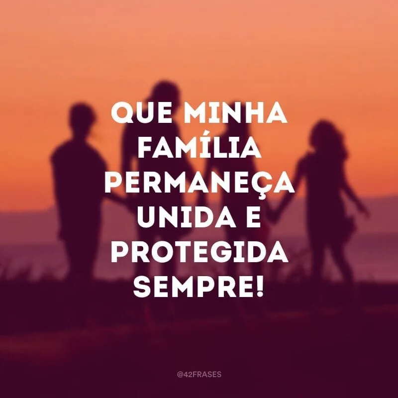 Que minha família permaneça unida e protegida sempre!
