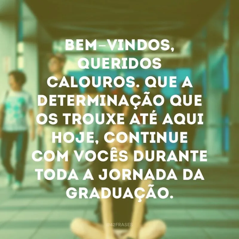 Bem-vindos, queridos calouros. Que a determinação que os trouxe até aqui hoje, continue com vocês durante toda a jornada da graduação.