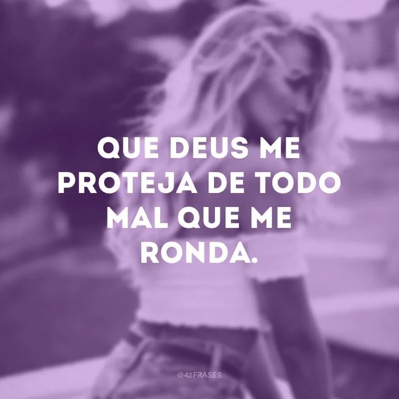 Que Deus me proteja de todo mal que me ronda.
