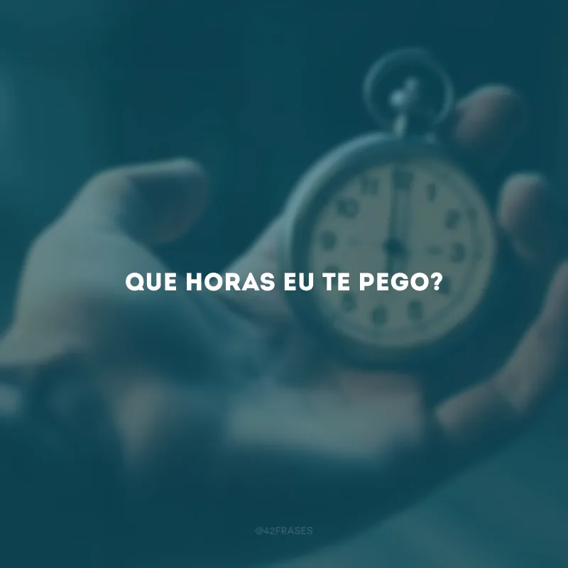 Que horas eu te pego?