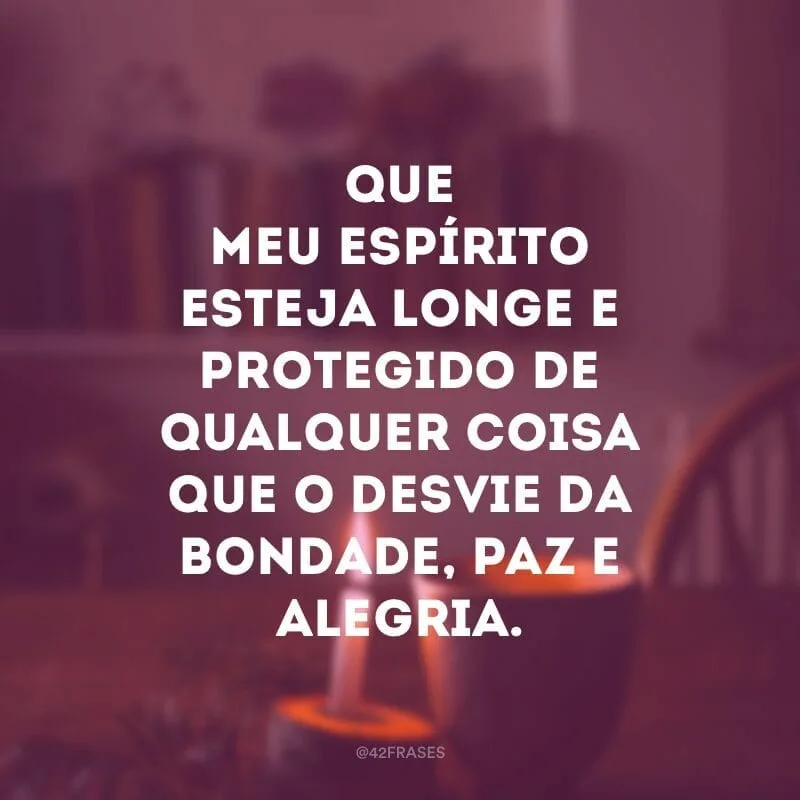 Que meu espírito esteja longe e protegido de qualquer coisa que o desvie da bondade, paz e alegria.