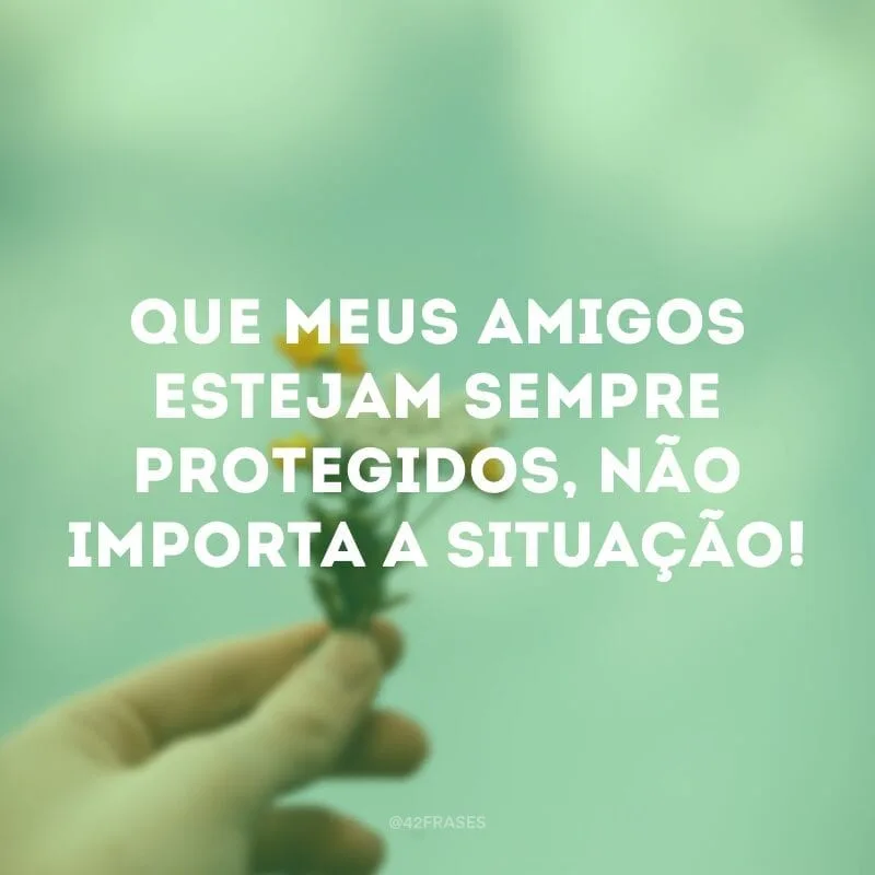 Que meus amigos estejam sempre protegidos, não importa a situação!