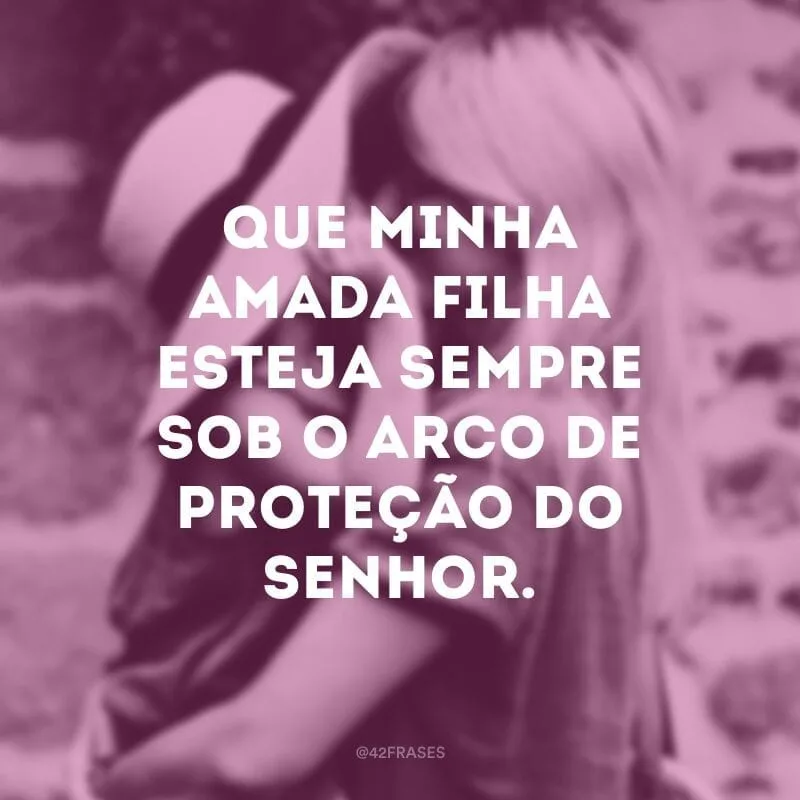 Que minha amada filha esteja sempre sob o arco de proteção do Senhor.