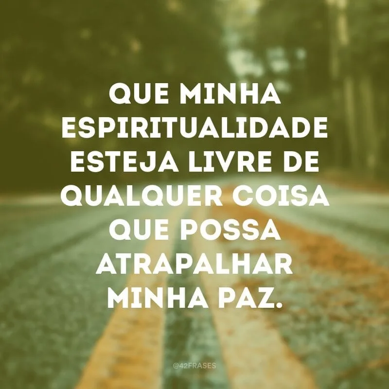 Que minha espiritualidade esteja livre de qualquer coisa que possa atrapalhar minha paz.