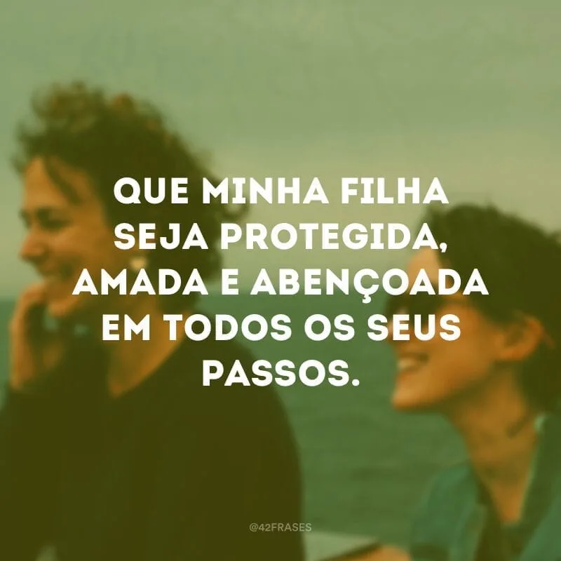 Que minha filha seja protegida, amada e abençoada em todos os seus passos.