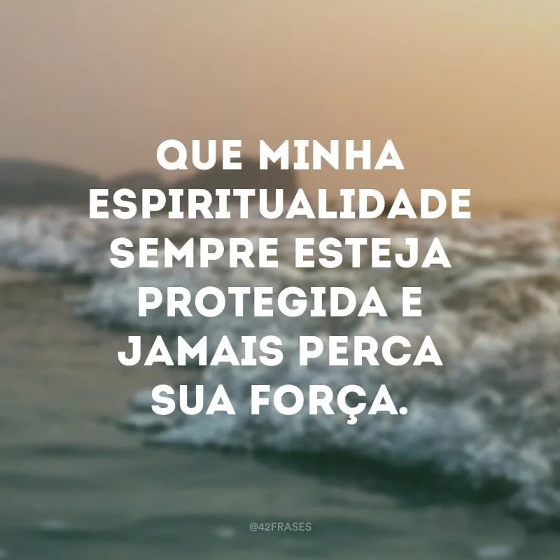 Que minha espiritualidade sempre esteja protegida e jamais perca sua força.