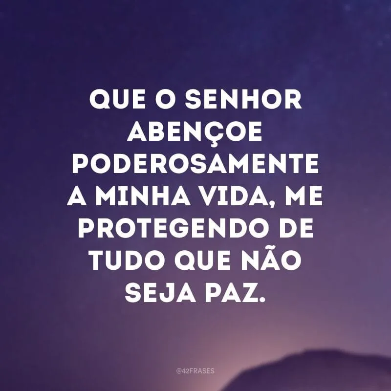 Que o Senhor abençoe poderosamente a minha vida, me protegendo de tudo que não seja paz.