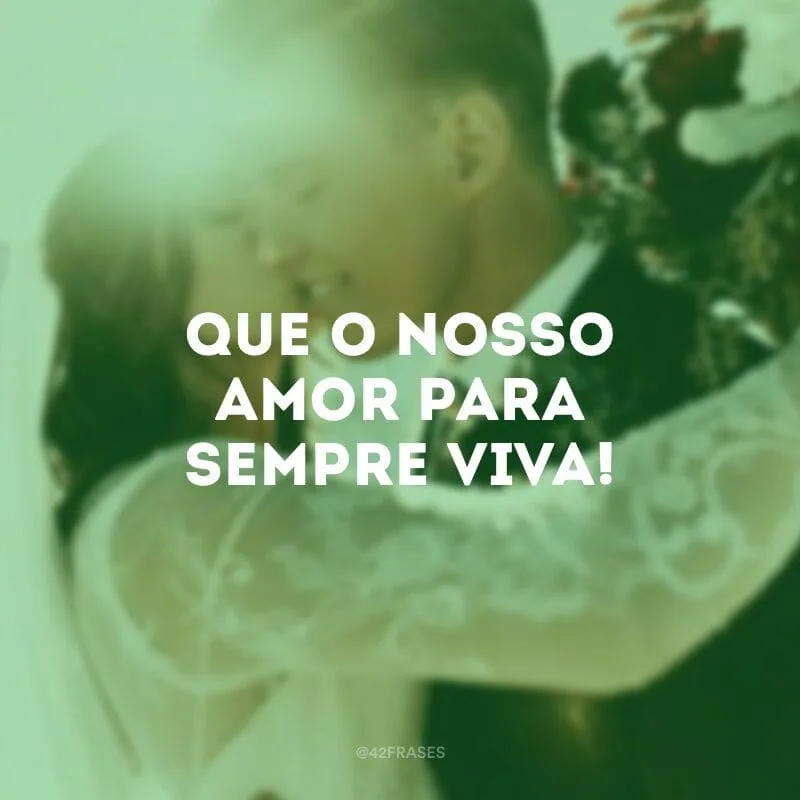 Que o nosso amor para sempre viva!