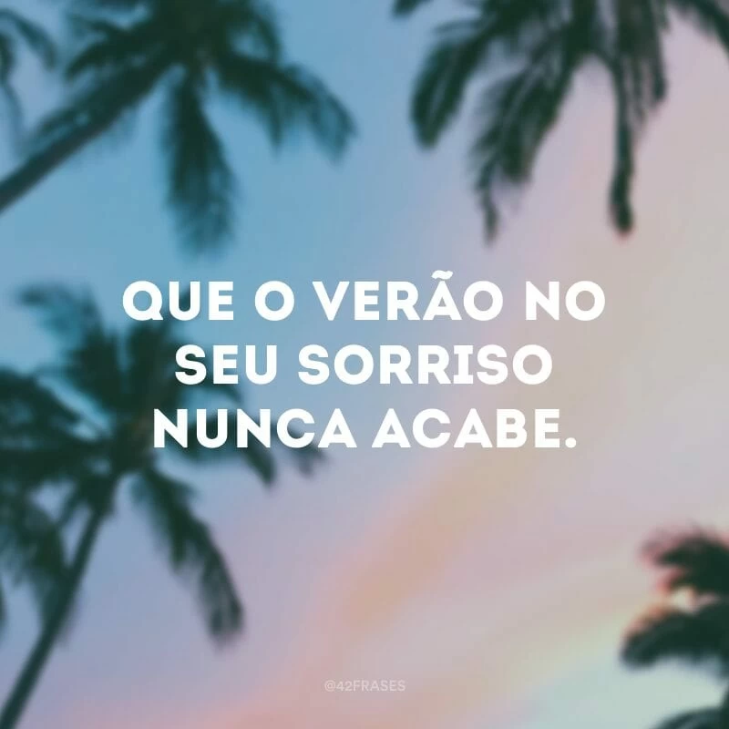 Que o verão no seu sorriso nunca acabe.