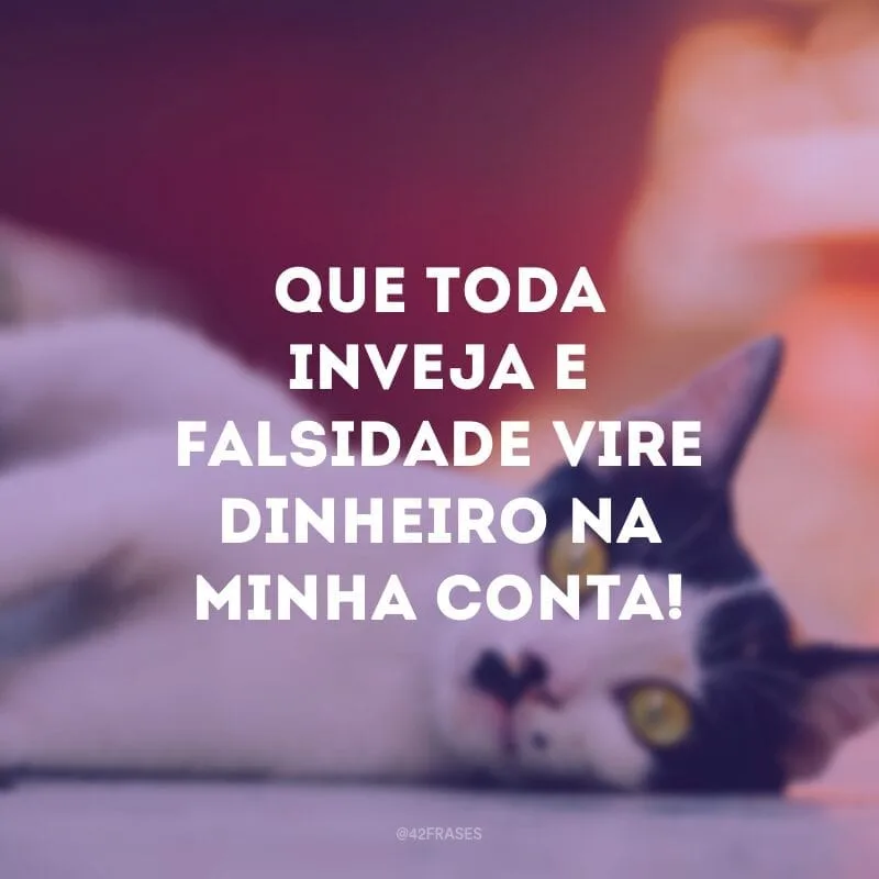 Que toda inveja e falsidade vire dinheiro na minha conta!
