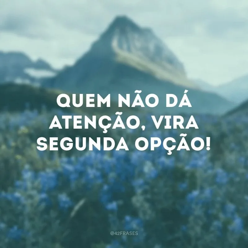 Quem não dá atenção, vira segunda opção!