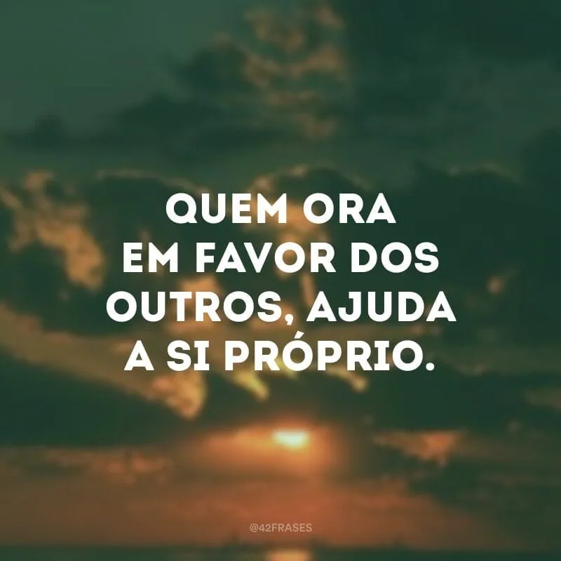 Quem ora em favor dos outros, ajuda a si próprio.