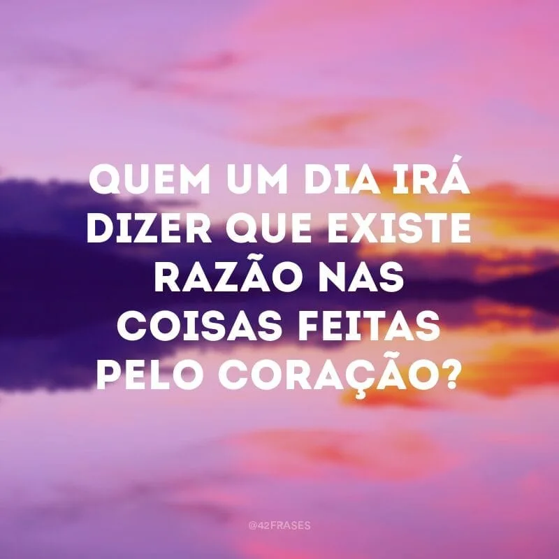 Quem um dia irá dizer que existe razão nas coisas feitas pelo coração?