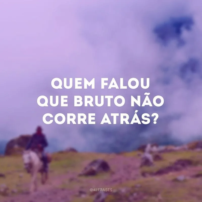 Quem falou que bruto não corre atrás?