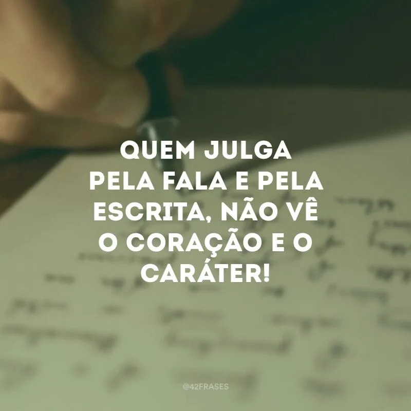Quem julga pela fala e pela escrita, não vê o coração e o caráter!