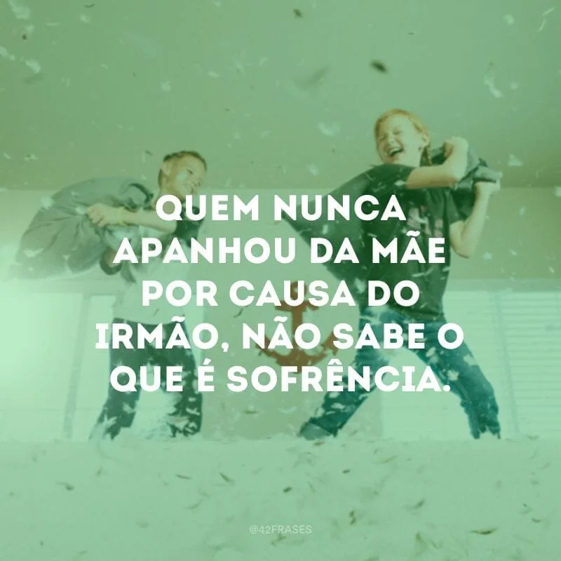 Quem nunca apanhou da mãe por causa do irmão, não sabe o que é sofrência.