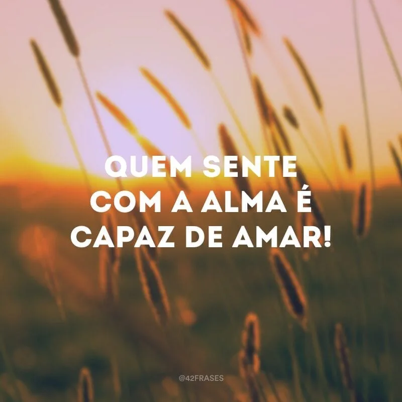 Quem sente com a alma é capaz de amar! 