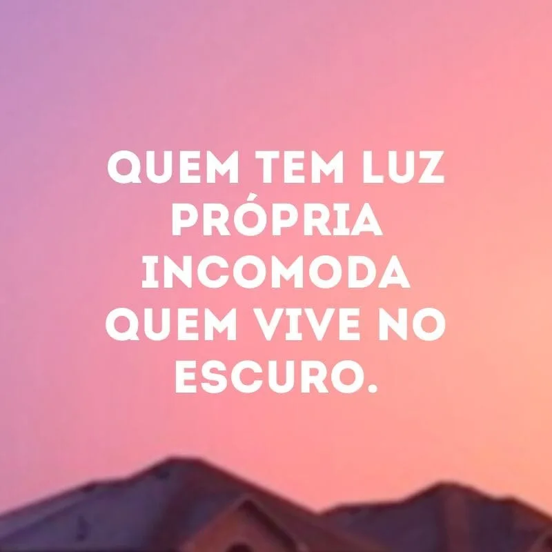 Quem tem luz própria incomoda quem vive no escuro.
