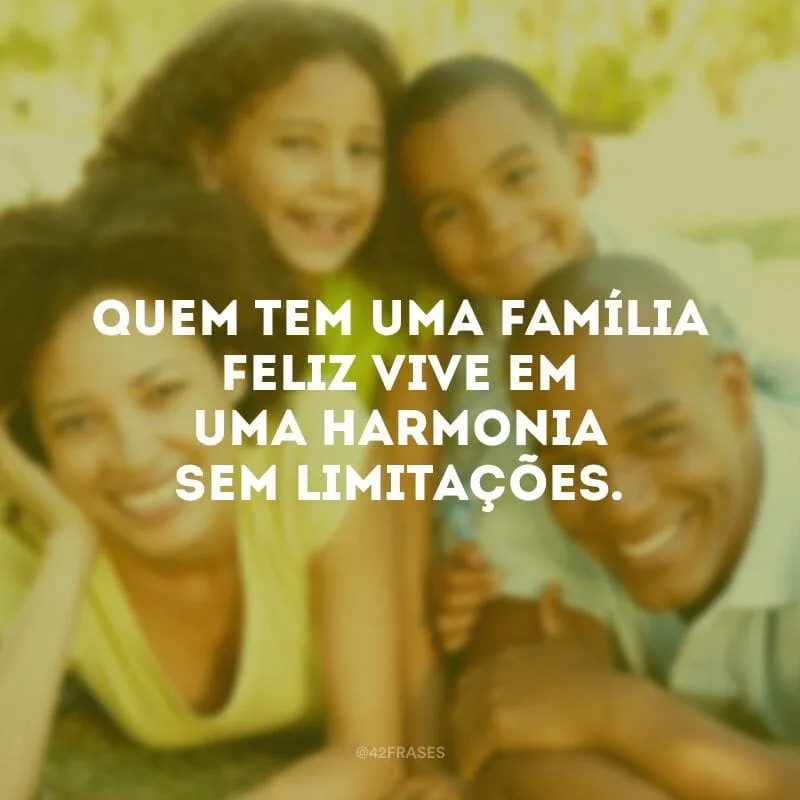 Quem tem uma família feliz vive em uma harmonia sem limitações.