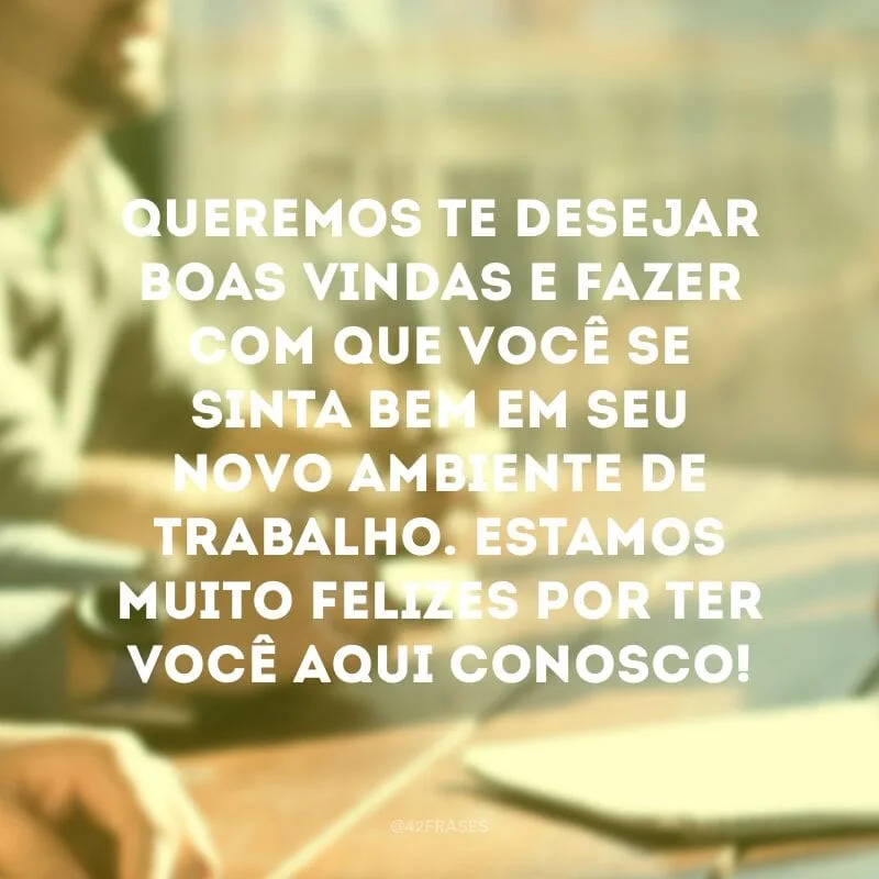 Queremos te desejar boas vindas e fazer com que você se sinta bem em seu novo ambiente de trabalho. Estamos muito felizes por ter você aqui conosco!