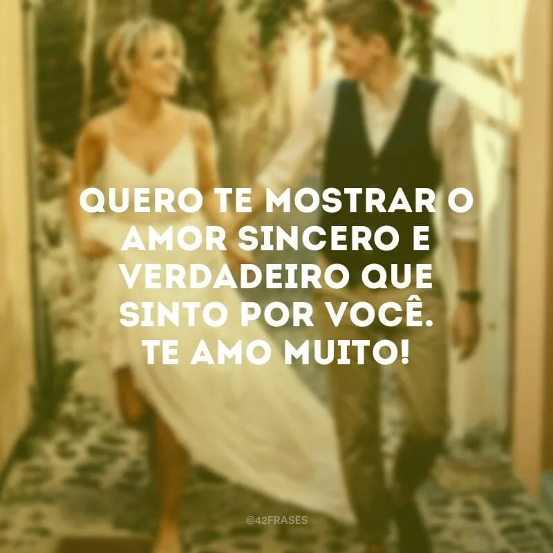 Quero te mostrar o amor sincero e verdadeiro que sinto por você. Te amo muito!