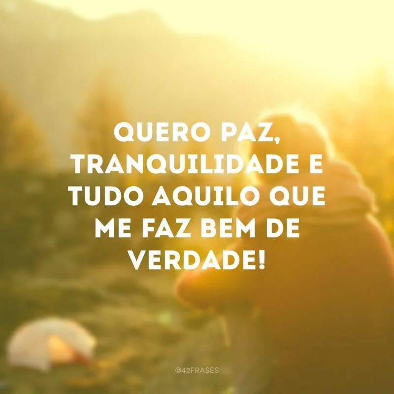 Quero paz, tranquilidade e tudo aquilo que me faz bem de verdade!