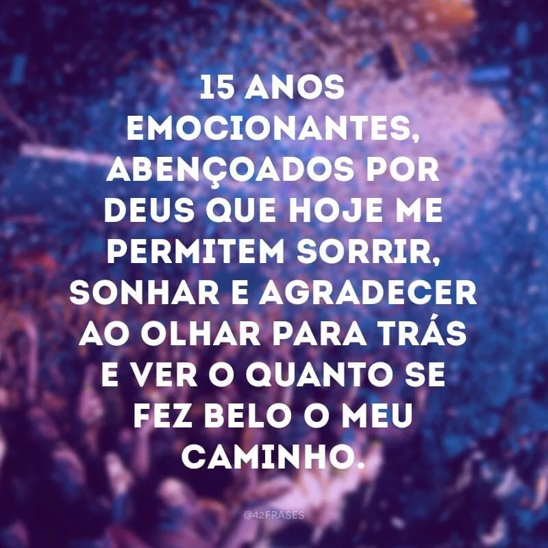 15 anos emocionantes, abençoados por Deus que hoje me permitem sorrir, sonhar e agradecer ao olhar para trás e ver o quanto se fez belo o meu caminho.