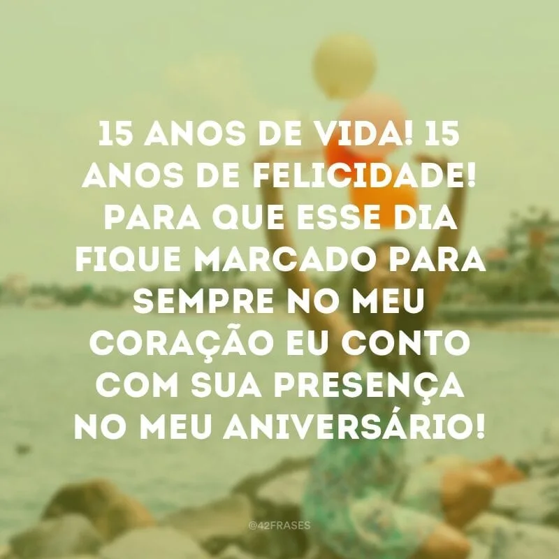 15 anos de vida! 15 anos de felicidade! Para que esse dia fique marcado para sempre no meu coração eu conto com sua presença no meu aniversário!