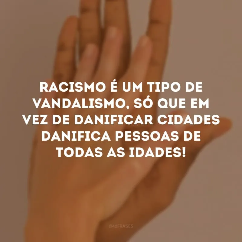 Racismo é um tipo de vandalismo, só que em vez de danificar cidades danifica pessoas de todas as idades! 