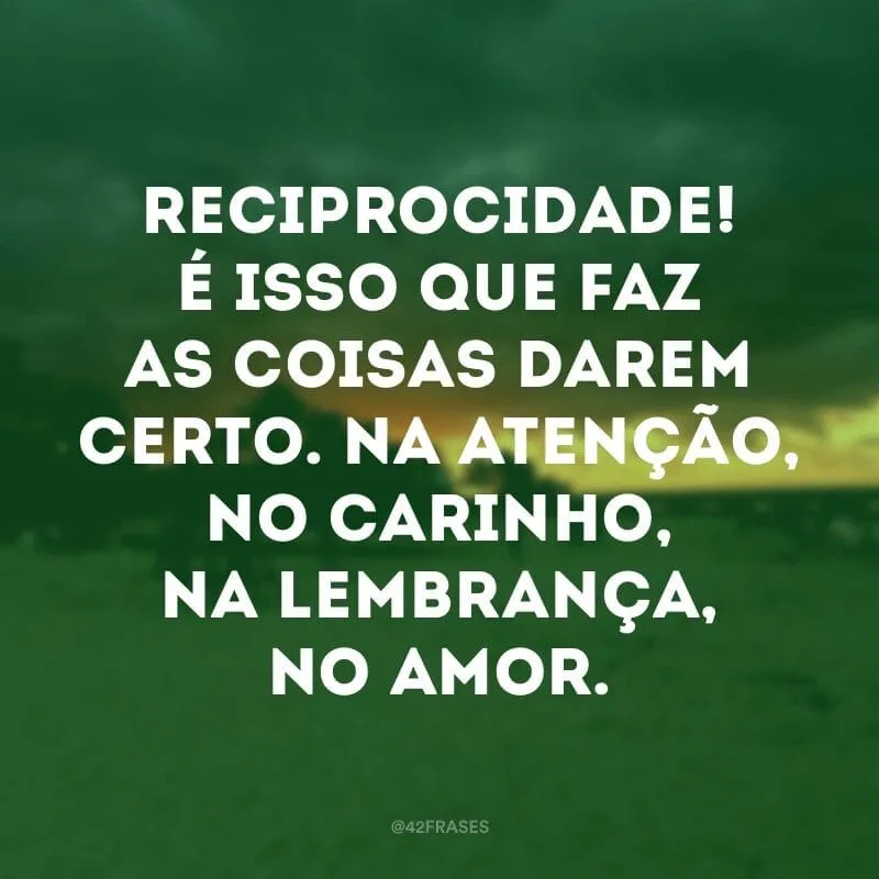 Reciprocidade! É isso que faz as coisas darem certo. Na atenção, no carinho, na lembrança, no amor.